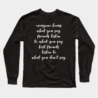 everyone hears what you say friends listen to what you say best friends listen to what you don't say Long Sleeve T-Shirt